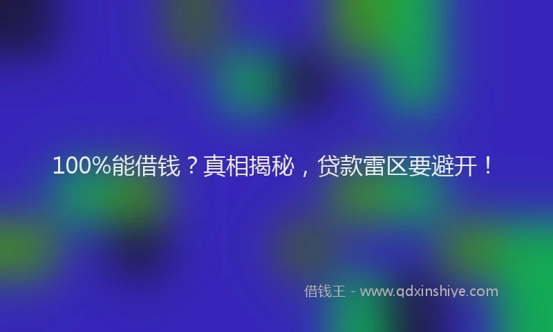 100%能借钱？真相揭秘，贷款雷区要避开！