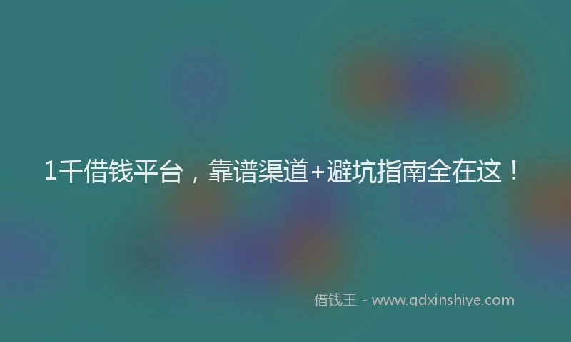 1千借钱平台，靠谱渠道+避坑指南全在这！