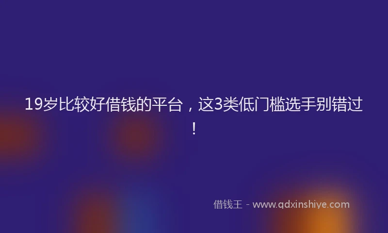 19岁比较好借钱的平台，这3类低门槛选手别错过！
