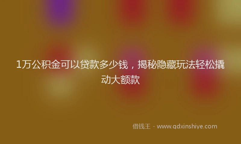1万公积金可以贷款多少钱，揭秘隐藏玩法轻松撬动大额款