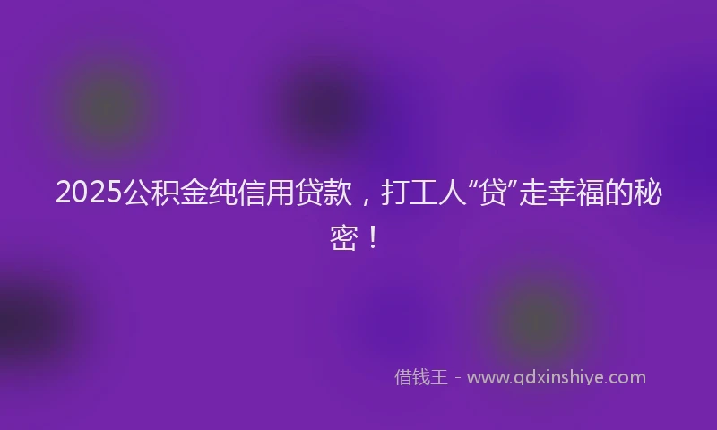 2025公积金纯信用贷款，打工人“贷”走幸福的秘密！