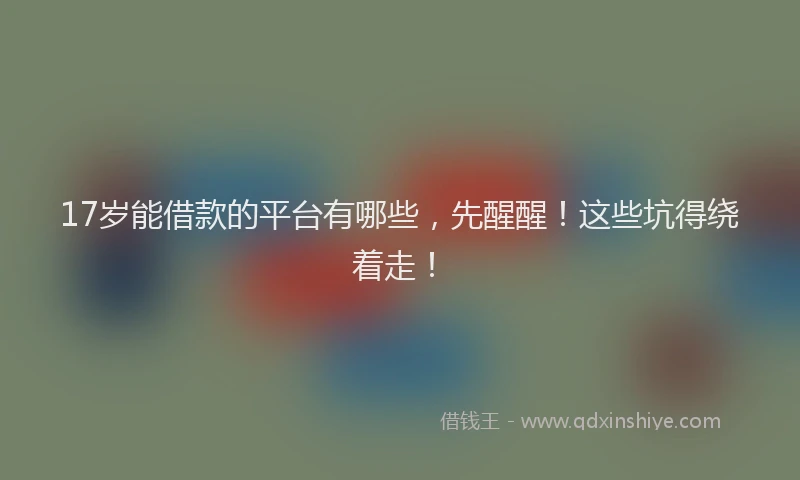 17岁能借款的平台有哪些，先醒醒！这些坑得绕着走！
