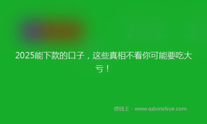 2025能下款的口子，这些真相不看你可能要吃大亏！