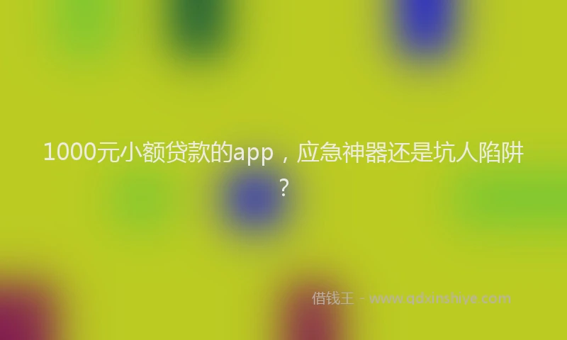 1000元小额贷款的app，应急神器还是坑人陷阱？