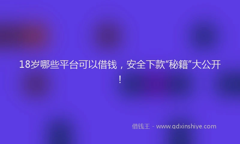 18岁哪些平台可以借钱，安全下款“秘籍”大公开！