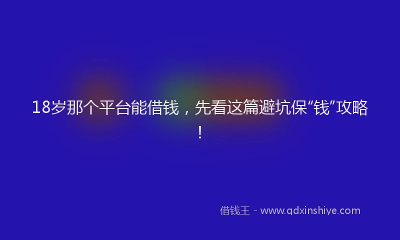18岁那个平台能借钱，先看这篇避坑保“钱”攻略！