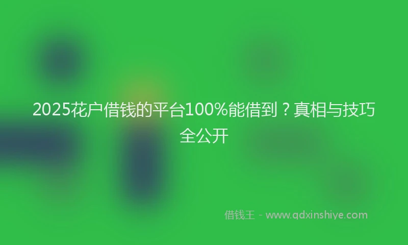 2025花户借钱的平台100%能借到?真相与技巧全公开