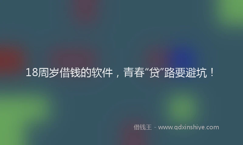 18周岁借钱的软件，青春“贷”路要避坑！