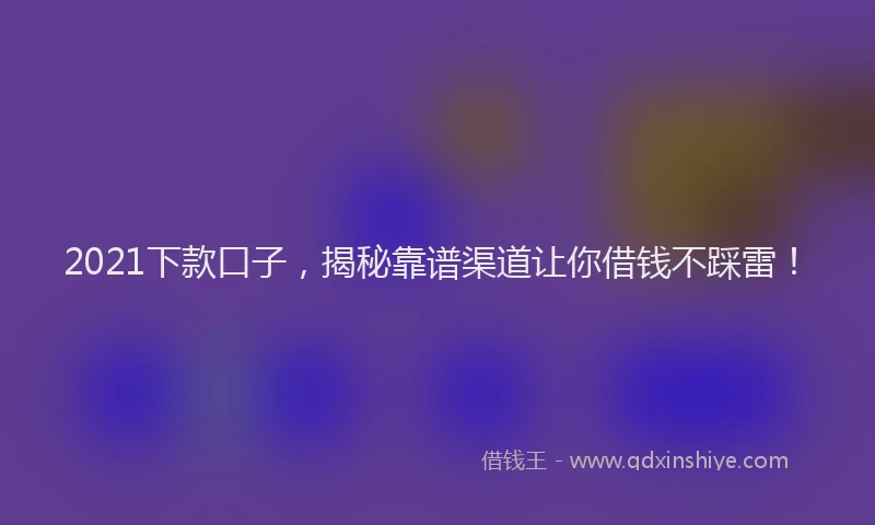 2021下款口子，揭秘靠谱渠道让你借钱不踩雷！