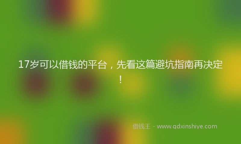 17岁可以借钱的平台,先看这篇避坑指南再决定!