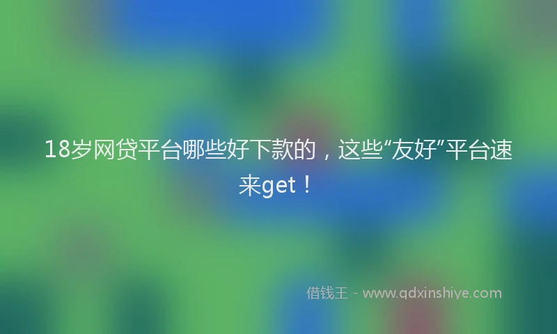 18岁网贷平台哪些好下款的，这些“友好”平台速来get！