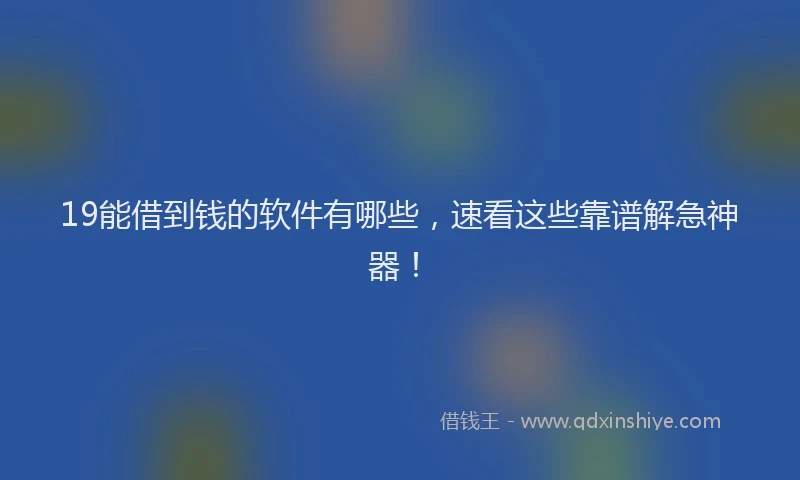 19能借到钱的软件有哪些，速看这些靠谱解急神器！