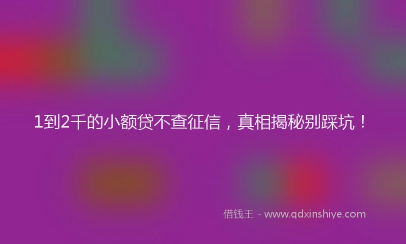 1到2千的小额贷不查征信，真相揭秘别踩坑！