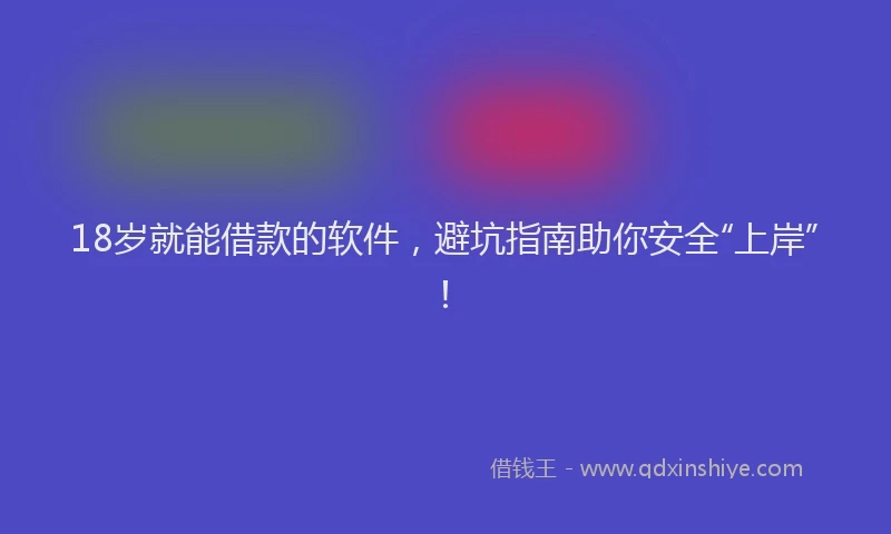 18岁就能借款的软件，避坑指南助你安全“上岸”！