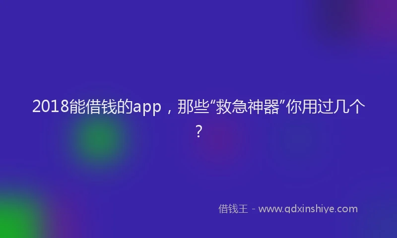 2018能借钱的app，那些“救急神器”你用过几个？