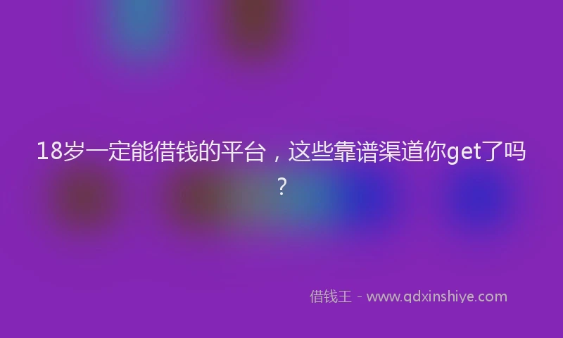 18岁一定能借钱的平台，这些靠谱渠道你get了吗？