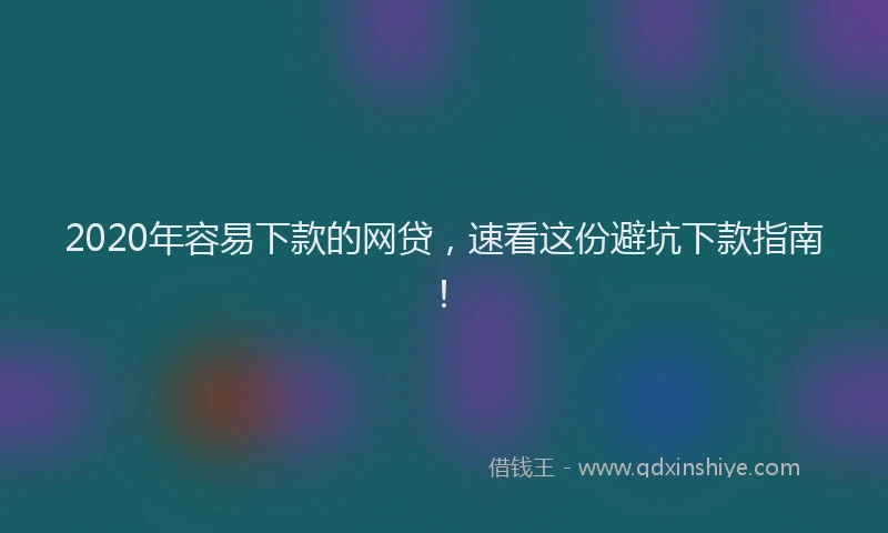 2020年容易下款的网贷，速看这份避坑下款指南！