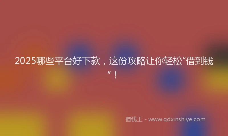 2025哪些平台好下款，这份攻略让你轻松“借到钱”！
