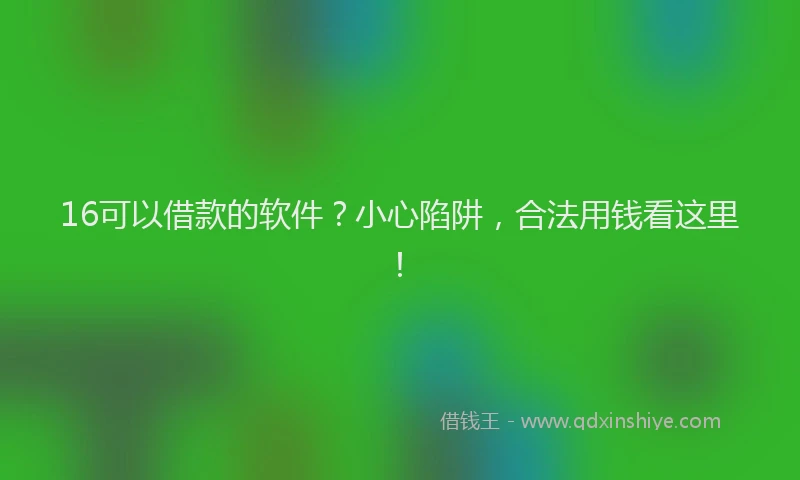 16可以借款的软件？小心陷阱，合法用钱看这里！