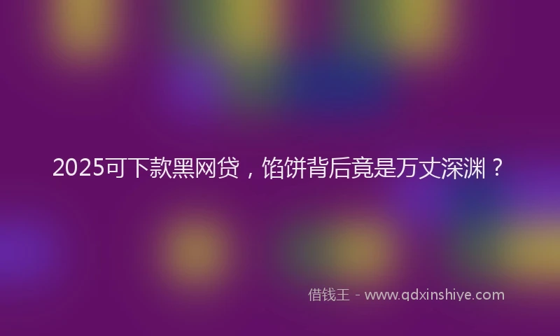 2025可下款黑网贷，馅饼背后竟是万丈深渊？