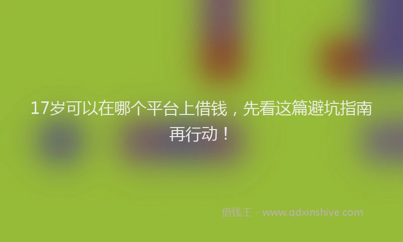 17岁可以在哪个平台上借钱，先看这篇避坑指南再行动！