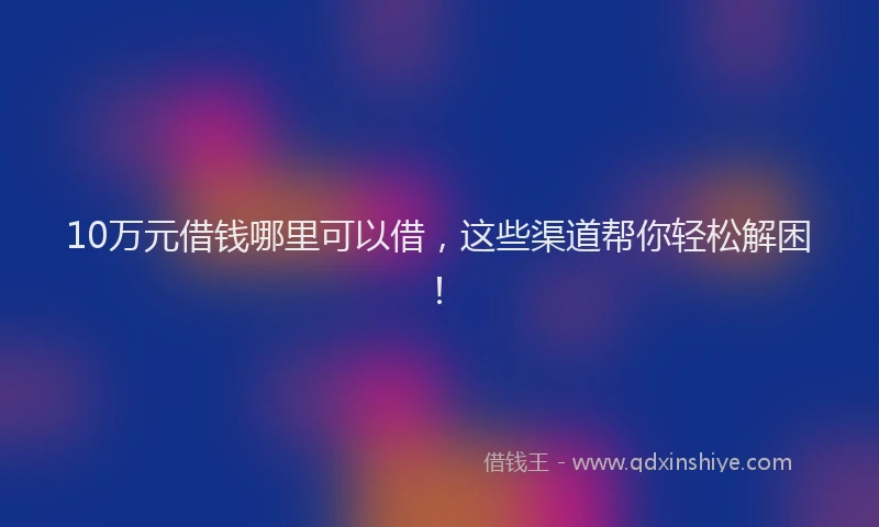 10万元借钱哪里可以借，这些渠道帮你轻松解困！