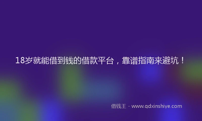 18岁就能借到钱的借款平台，靠谱指南来避坑！