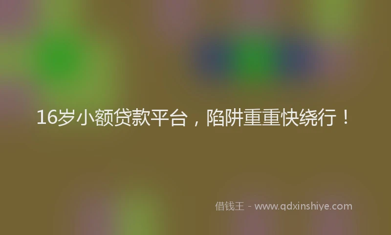 16岁小额贷款平台，陷阱重重快绕行！
