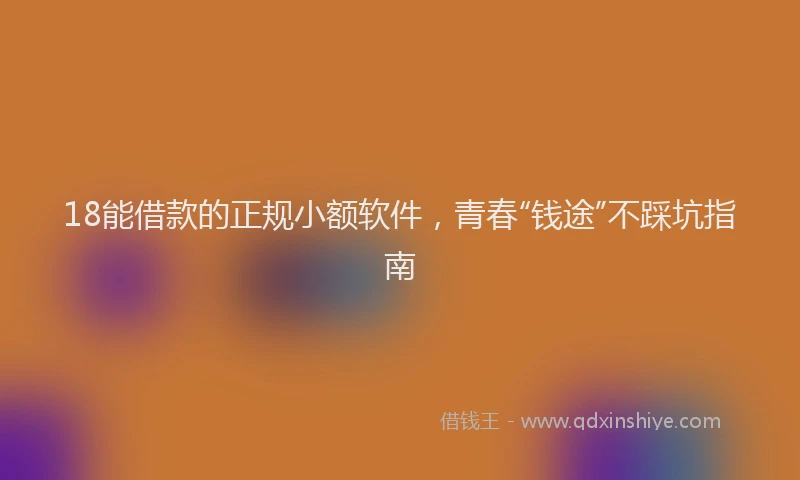 18能借款的正规小额软件，青春“钱途”不踩坑指南