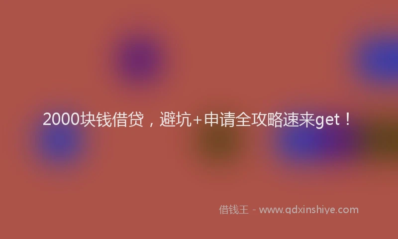 2000块钱借贷，避坑+申请全攻略速来get！