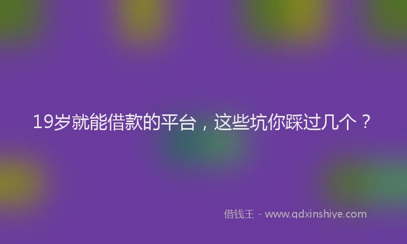 19岁就能借款的平台，这些坑你踩过几个？