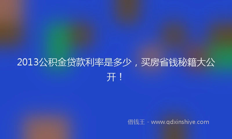 2013公积金贷款利率是多少，买房省钱秘籍大公开！