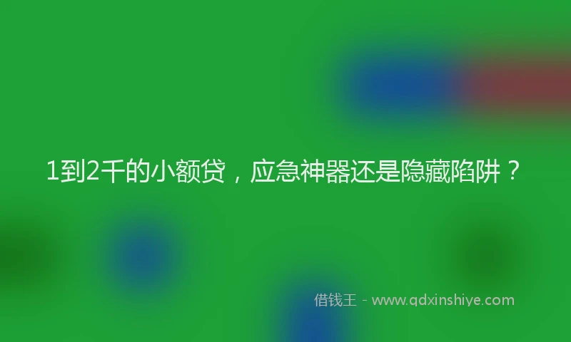 1到2千的小额贷，应急神器还是隐藏陷阱？