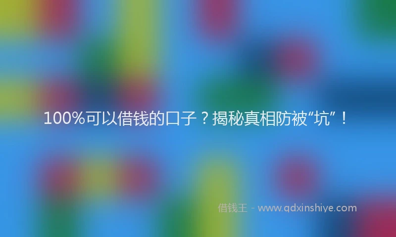 100%可以借钱的口子？揭秘真相防被“坑”！