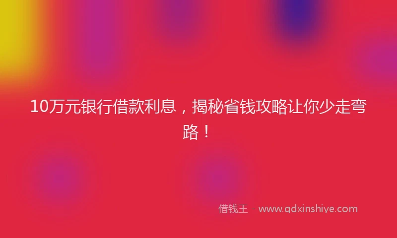10万元银行借款利息，揭秘省钱攻略让你少走弯路！