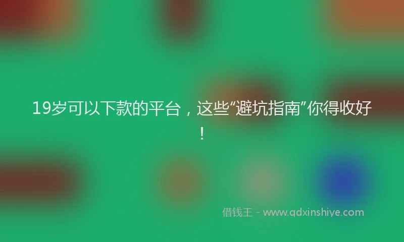 19岁可以下款的平台，这些“避坑指南”你得收好！