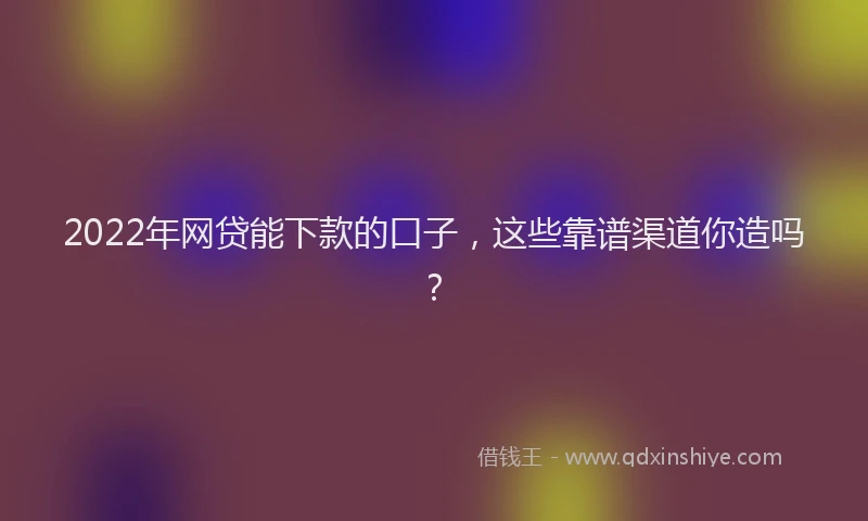 2022年网贷能下款的口子，这些靠谱渠道你造吗？
