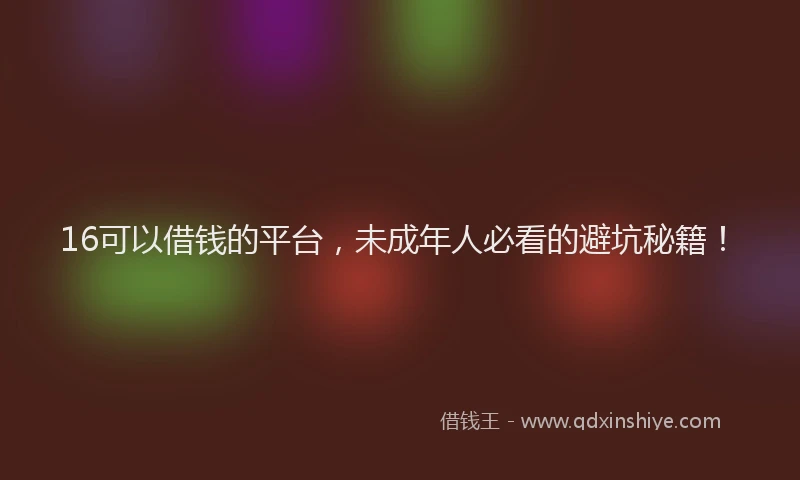 16可以借钱的平台，未成年人必看的避坑秘籍！