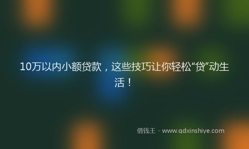 10万以内小额贷款，这些技巧让你轻松“贷”动生活！