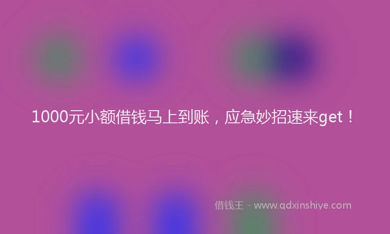 1000元小额借钱马上到账，应急妙招速来get！
