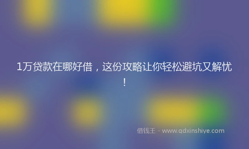 1万贷款在哪好借，这份攻略让你轻松避坑又解忧！