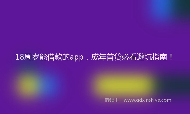 18周岁能借款的app，成年首贷必看避坑指南！