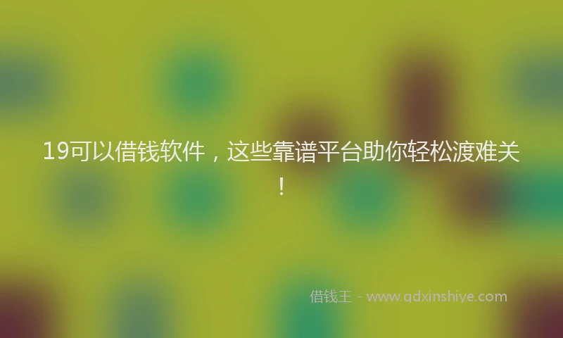 19可以借钱软件，这些靠谱平台助你轻松渡难关！
