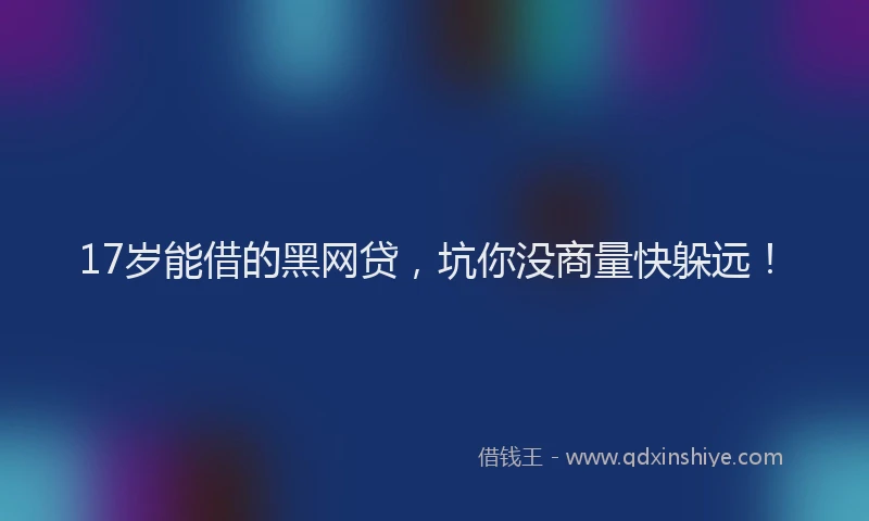 17岁能借的黑网贷，坑你没商量快躲远！