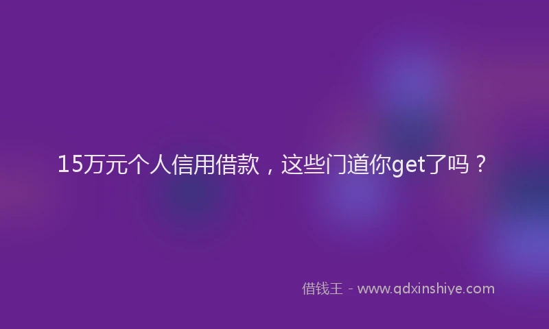 15万元个人信用借款，这些门道你get了吗？