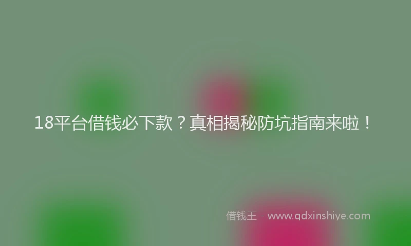 18平台借钱必下款？真相揭秘防坑指南来啦！