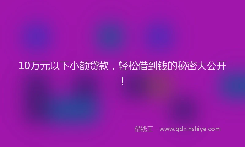 10万元以下小额贷款，轻松借到钱的秘密大公开！
