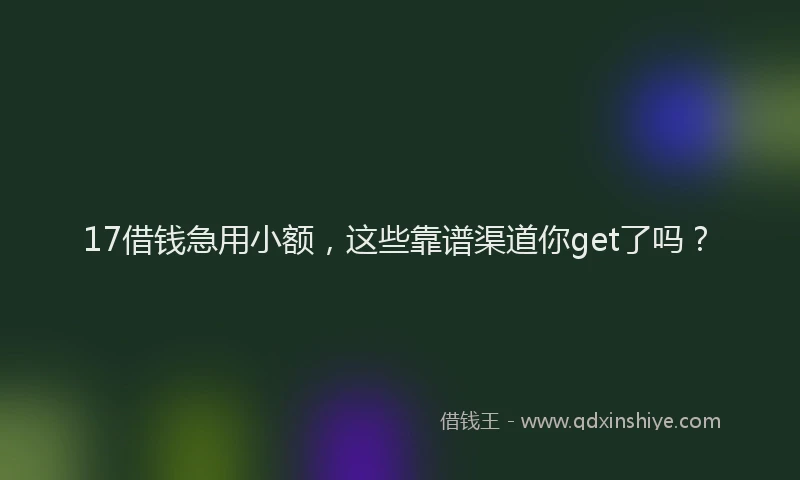 17借钱急用小额，这些靠谱渠道你get了吗？