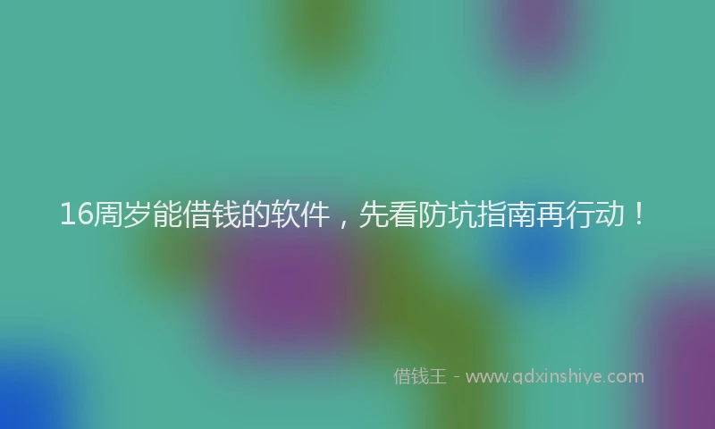 16周岁能借钱的软件，先看防坑指南再行动！