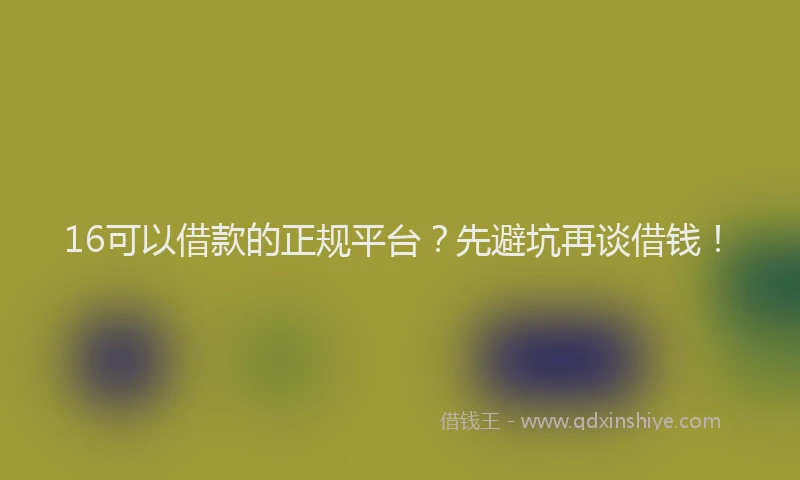 16可以借款的正规平台？先避坑再谈借钱！